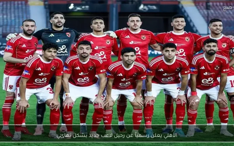 رحيل مفاجئ.. الأهلي ينهي التعاقد مع لاعب جديد في صفوف الفريق الأول